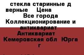 стекла старинные д верные. › Цена ­ 16 000 - Все города Коллекционирование и антиквариат » Антиквариат   . Кемеровская обл.,Юрга г.